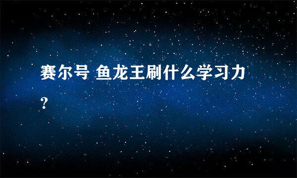 赛尔号 鱼龙王刷什么学习力？