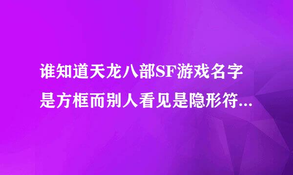 谁知道天龙八部SF游戏名字是方框而别人看见是隐形符号呀？ 知道的告诉我哦