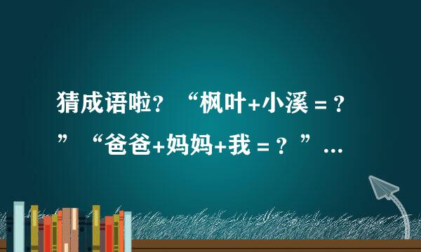 猜成语啦？“枫叶+小溪＝？”“爸爸+妈妈+我＝？”“2/3青蛙＝