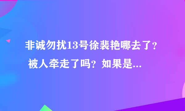 非诚勿扰13号徐裴艳哪去了？ 被人牵走了吗？如果是的话，告诉我那一期。