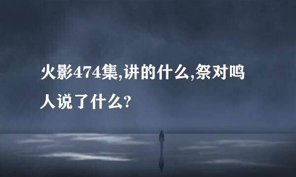 火影474集,讲的什么,祭对鸣人说了什么?