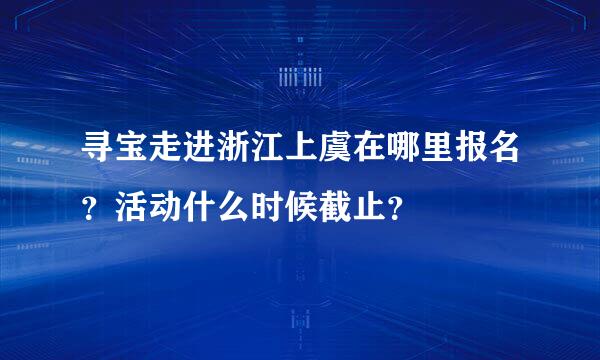 寻宝走进浙江上虞在哪里报名？活动什么时候截止？