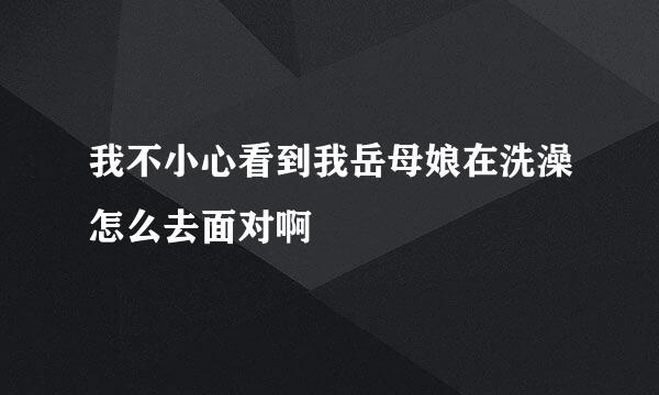 我不小心看到我岳母娘在洗澡怎么去面对啊