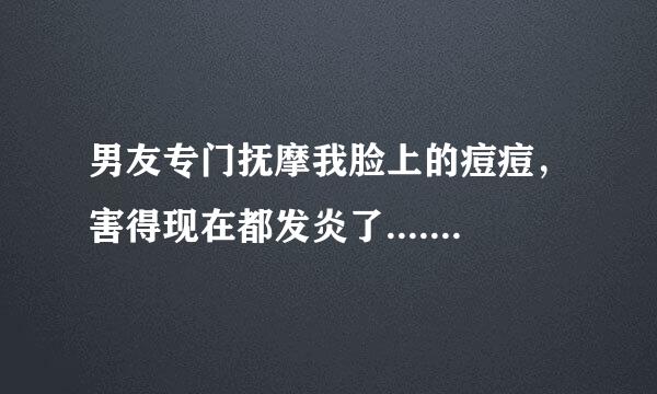 男友专门抚摩我脸上的痘痘，害得现在都发炎了...... 本来好端端的，现在搞得发炎了，我好怕会留疤痕。 他