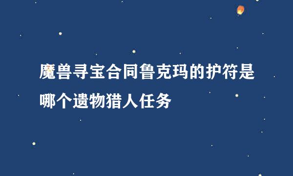 魔兽寻宝合同鲁克玛的护符是哪个遗物猎人任务