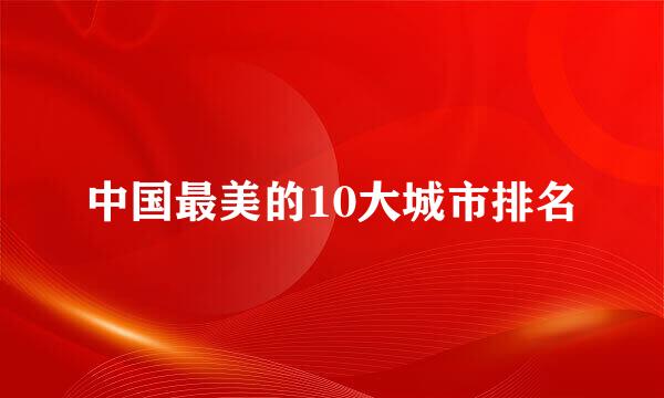 中国最美的10大城市排名