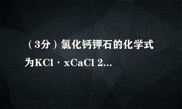 （3分）氯化钙钾石的化学式为KCl·xCaCl 2 （x是CaCl 2 的系数）。它是一种钾肥，溶于水后得到KCl和CaCl