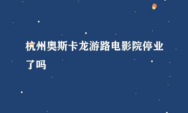 杭州奥斯卡龙游路电影院停业了吗