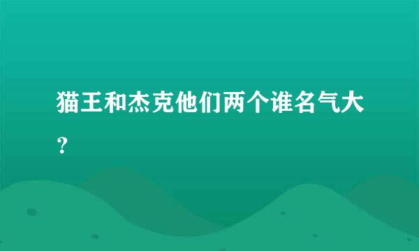 猫王和杰克他们两个谁名气大？