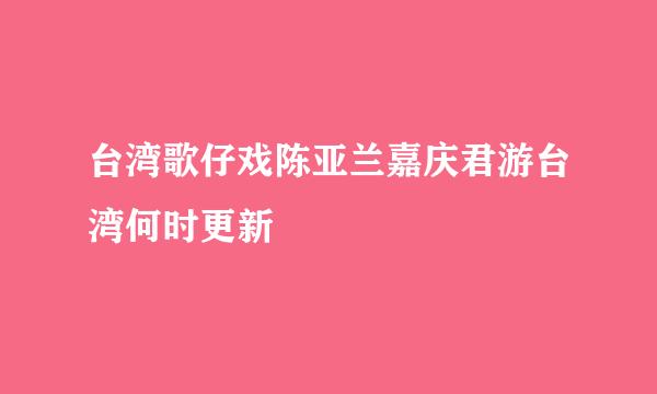 台湾歌仔戏陈亚兰嘉庆君游台湾何时更新