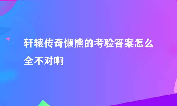 轩辕传奇懒熊的考验答案怎么全不对啊