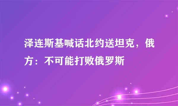 泽连斯基喊话北约送坦克，俄方：不可能打败俄罗斯