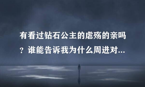 有看过钻石公主的虐殇的亲吗？谁能告诉我为什么周进对千叶那么宠，甚至杨小微得不到的特权她都能得到