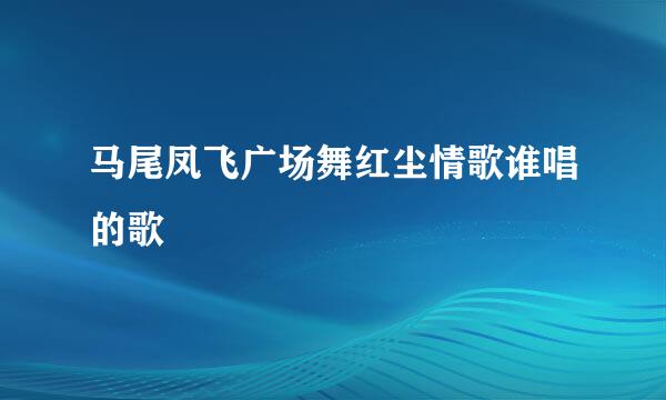 马尾凤飞广场舞红尘情歌谁唱的歌