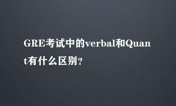 GRE考试中的verbal和Quant有什么区别？