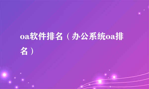 oa软件排名（办公系统oa排名）