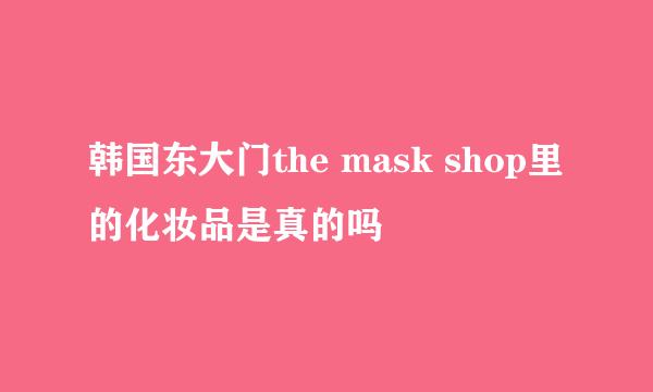 韩国东大门the mask shop里的化妆品是真的吗