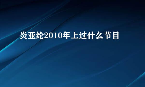 炎亚纶2010年上过什么节目