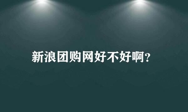 新浪团购网好不好啊？