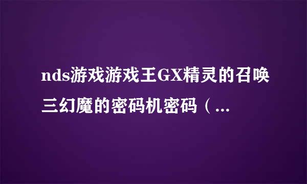 nds游戏游戏王GX精灵的召唤三幻魔的密码机密码（不要金手指）跪求！！！！！！！！！感谢各位！！！！！！