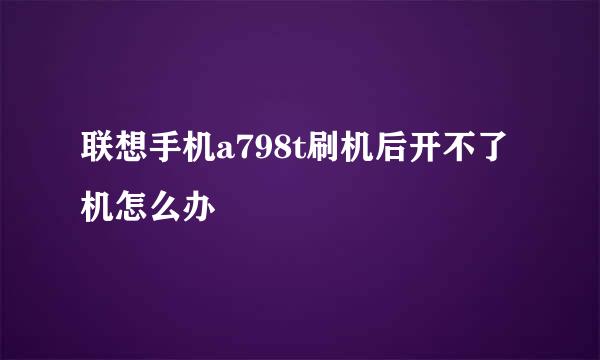 联想手机a798t刷机后开不了机怎么办