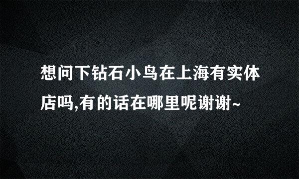 想问下钻石小鸟在上海有实体店吗,有的话在哪里呢谢谢~