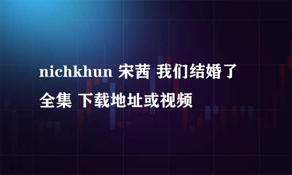 nichkhun 宋茜 我们结婚了 全集 下载地址或视频