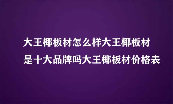 大王椰板材怎么样大王椰板材是十大品牌吗大王椰板材价格表