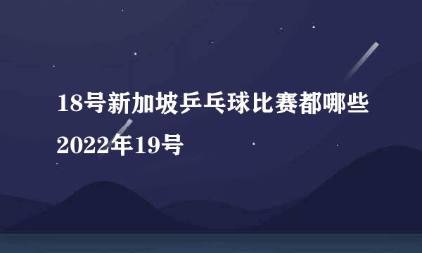 18号新加坡乒乓球比赛都哪些2022年19号