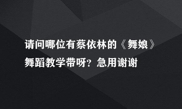 请问哪位有蔡依林的《舞娘》舞蹈教学带呀？急用谢谢