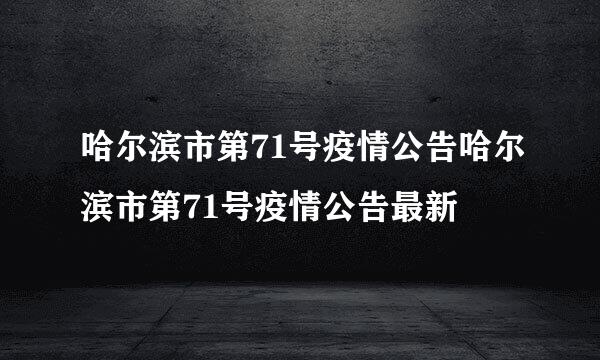 哈尔滨市第71号疫情公告哈尔滨市第71号疫情公告最新