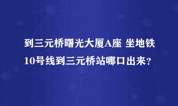 到三元桥曙光大厦A座 坐地铁10号线到三元桥站哪口出来？