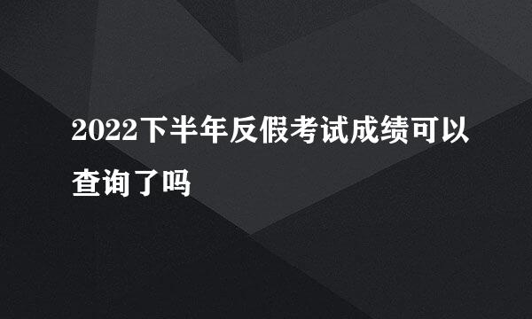 2022下半年反假考试成绩可以查询了吗