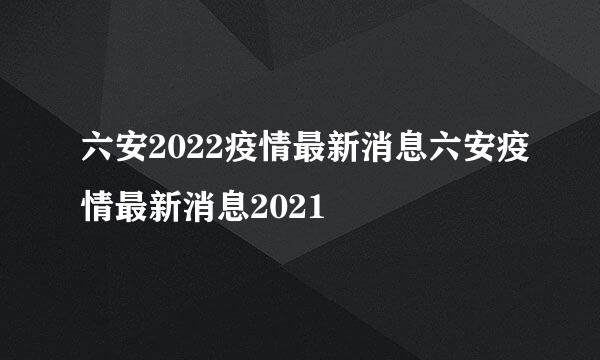 六安2022疫情最新消息六安疫情最新消息2021