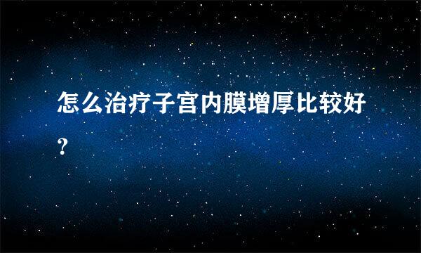 怎么治疗子宫内膜增厚比较好？