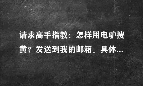 请求高手指教：怎样用电驴搜黄？发送到我的邮箱。具体点，谢谢