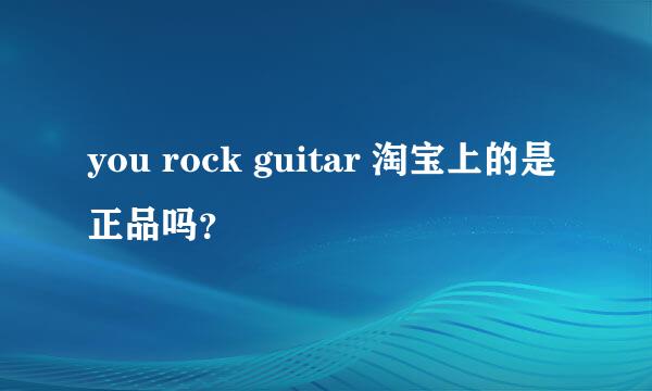 you rock guitar 淘宝上的是正品吗？