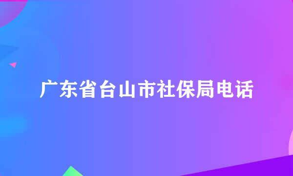 广东省台山市社保局电话