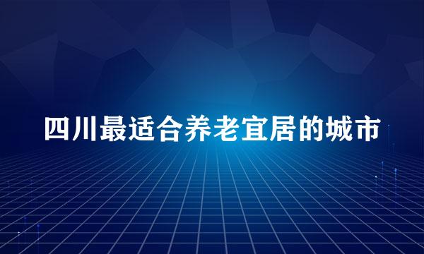 四川最适合养老宜居的城市