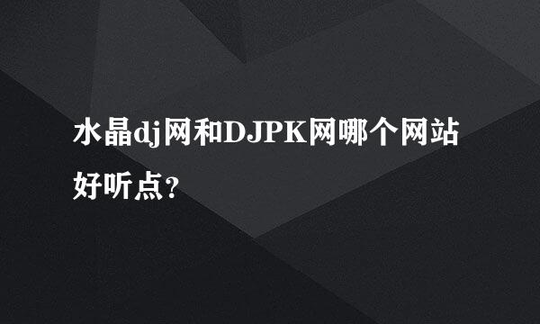 水晶dj网和DJPK网哪个网站好听点？