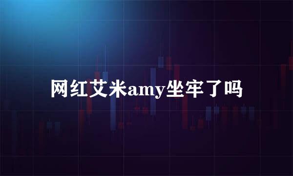 网红艾米amy坐牢了吗