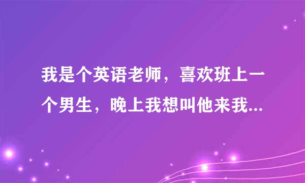 我是个英语老师，喜欢班上一个男生，晚上我想叫他来我宿舍，我给他补习，我喜欢在上面自己控制节奏啊