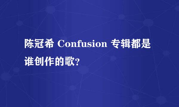 陈冠希 Confusion 专辑都是谁创作的歌？