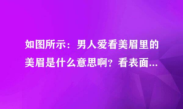 如图所示：男人爱看美眉里的美眉是什么意思啊？看表面的意思是美丽的眉毛啊？不会这么简单吧？