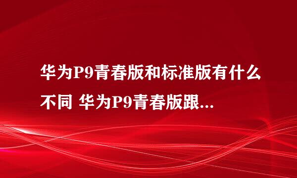 华为P9青春版和标准版有什么不同 华为P9青春版跟标准版区别