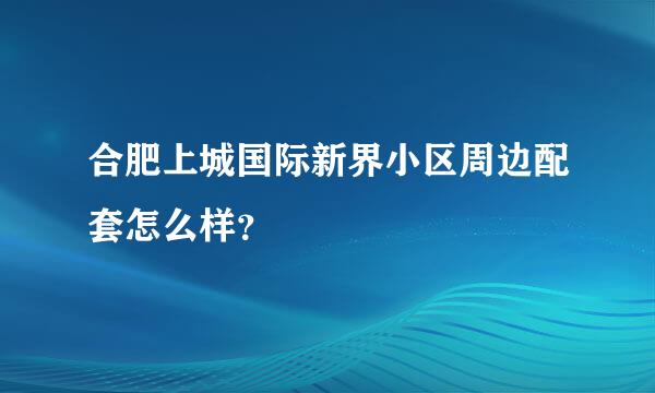 合肥上城国际新界小区周边配套怎么样？