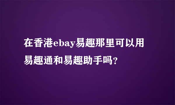 在香港ebay易趣那里可以用易趣通和易趣助手吗？