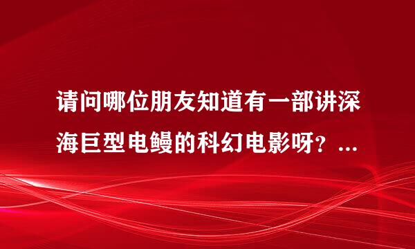 请问哪位朋友知道有一部讲深海巨型电鳗的科幻电影呀？有好几条电鳗很好看的，谢谢了。