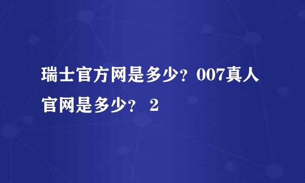 瑞士官方网是多少？007真人官网是多少？ 2