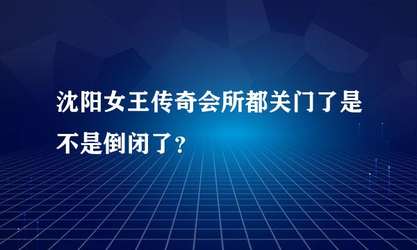 沈阳女王传奇会所都关门了是不是倒闭了？